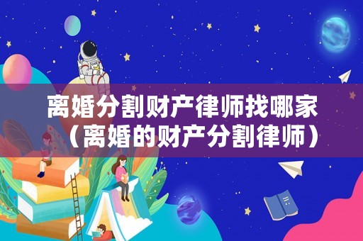 離婚分割財產律師找哪家（離婚的財產分割律師）