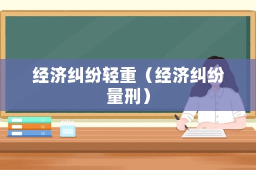 經(jīng)濟糾紛輕重（經(jīng)濟糾紛量刑）