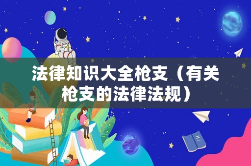 法律知識大全槍支（有關槍支的法律法規）