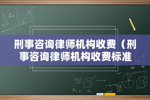 刑事咨詢律師機(jī)構(gòu)收費(fèi)（刑事咨詢律師機(jī)構(gòu)收費(fèi)標(biāo)準(zhǔn)）