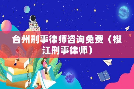 臺州刑事律師咨詢免費（椒江刑事律師）