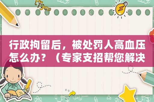 行政拘留后，被處罰人高血壓怎么辦？（專家支招幫您解決問題）