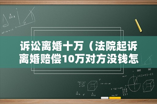 訴訟離婚十萬（法院起訴離婚賠償10萬對方沒錢怎么辦）
