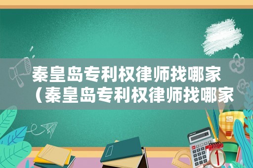 秦皇島專利權律師找哪家（秦皇島專利權律師找哪家公司）