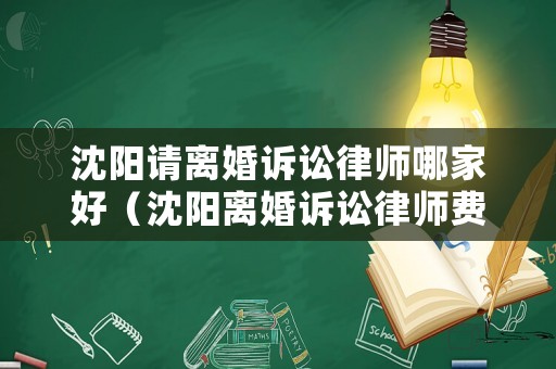 沈陽請離婚訴訟律師哪家好（沈陽離婚訴訟律師費(fèi)用大概多少）