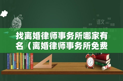 找離婚律師事務所哪家有名（離婚律師事務所免費咨詢）