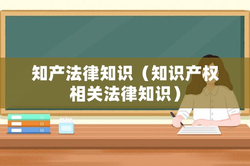 知產(chǎn)法律知識(shí)（知識(shí)產(chǎn)權(quán)相關(guān)法律知識(shí)）