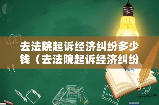 去法院起訴經濟糾紛多少錢（去法院起訴經濟糾紛多少錢費用）
