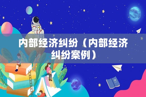 內(nèi)部經(jīng)濟(jì)糾紛（內(nèi)部經(jīng)濟(jì)糾紛案例）