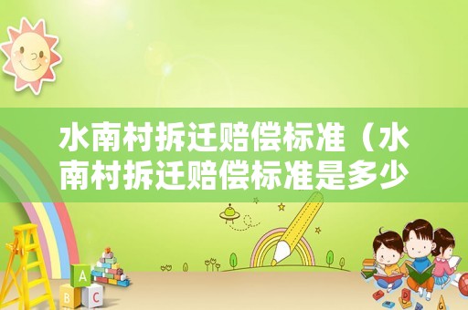 水南村拆遷賠償標準（水南村拆遷賠償標準是多少）