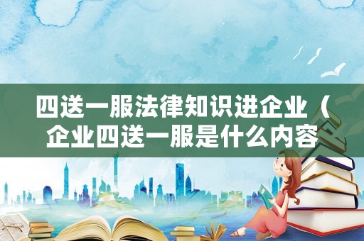 四送一服法律知識(shí)進(jìn)企業(yè)（企業(yè)四送一服是什么內(nèi)容）