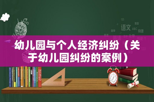 幼兒園與個人經濟糾紛（關于幼兒園糾紛的案例）