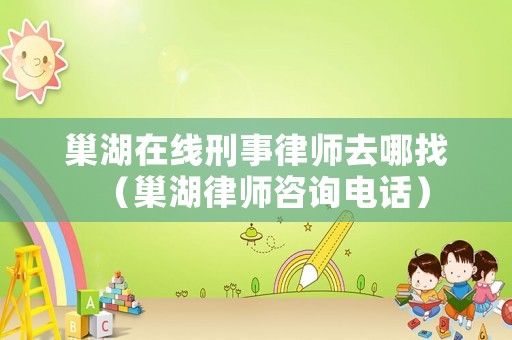 巢湖在線刑事律師去哪找（巢湖律師咨詢電話）