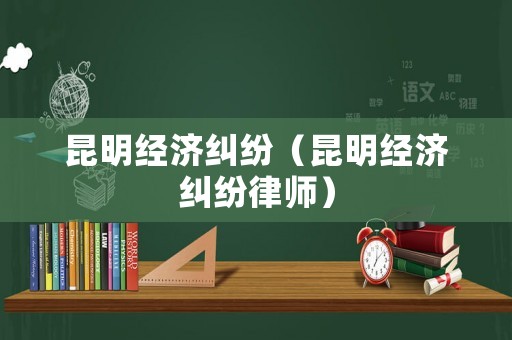 昆明經濟糾紛（昆明經濟糾紛律師）