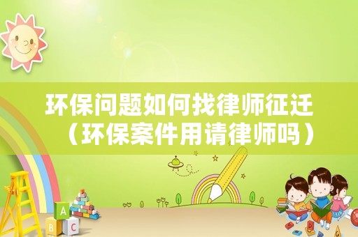 環保問題如何找律師征遷（環保案件用請律師嗎）