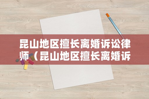 昆山地區擅長離婚訴訟律師（昆山地區擅長離婚訴訟律師是誰）