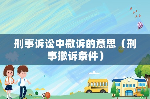 刑事訴訟中撤訴的意思（刑事撤訴條件）