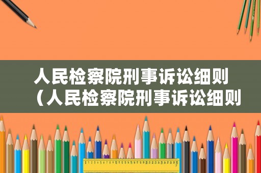 人民檢察院刑事訴訟細則（人民檢察院刑事訴訟細則最新）