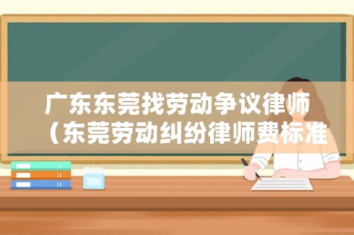 廣東東莞找勞動爭議律師（東莞勞動糾紛律師費(fèi)標(biāo)準(zhǔn)）