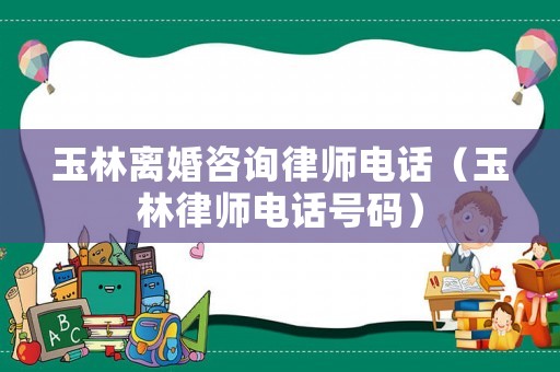 玉林離婚咨詢律師電話（玉林律師電話號碼）