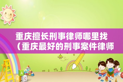 重慶擅長刑事律師哪里找（重慶最好的刑事案件律師在哪里）