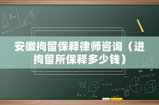 安徽拘留保釋律師咨詢（進拘留所保釋多少錢）
