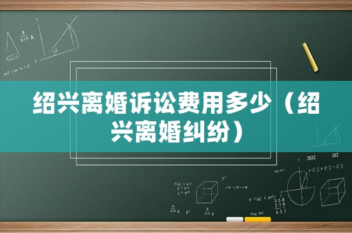 紹興離婚訴訟費(fèi)用多少（紹興離婚糾紛）