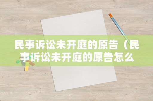 民事訴訟未開庭的原告（民事訴訟未開庭的原告怎么辦）