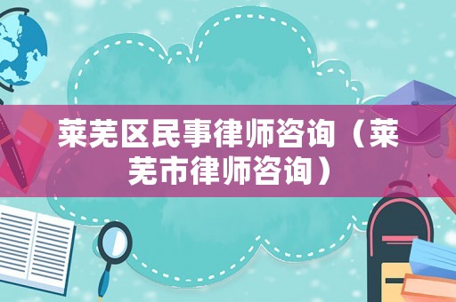萊蕪區(qū)民事律師咨詢（萊蕪市律師咨詢）