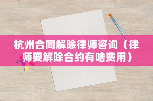 杭州合同解除律師咨詢（律師要解除合約有啥費用）