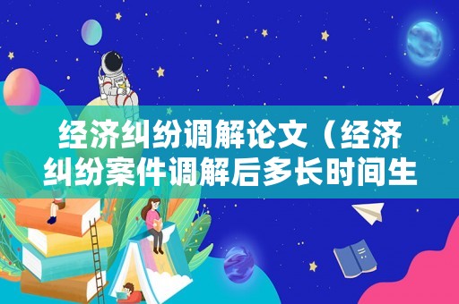 經(jīng)濟糾紛調(diào)解論文（經(jīng)濟糾紛案件調(diào)解后多長時間生效）