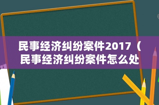 民事經(jīng)濟(jì)糾紛案件2017（民事經(jīng)濟(jì)糾紛案件怎么處理）