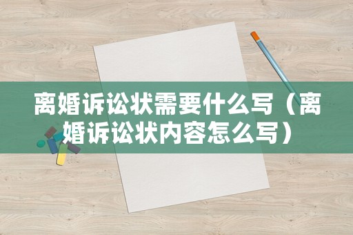 離婚訴訟狀需要什么寫（離婚訴訟狀內(nèi)容怎么寫）