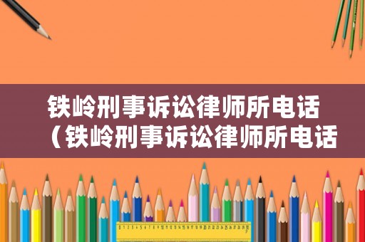鐵嶺刑事訴訟律師所電話（鐵嶺刑事訴訟律師所電話號碼）