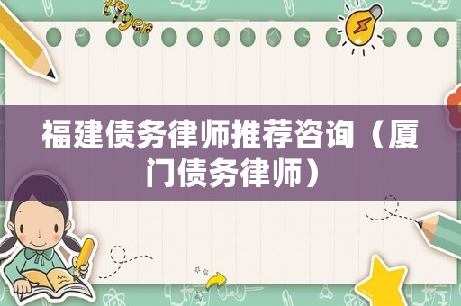 福建債務律師推薦咨詢（廈門債務律師）