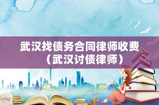 武漢找債務合同律師收費（武漢討債律師）