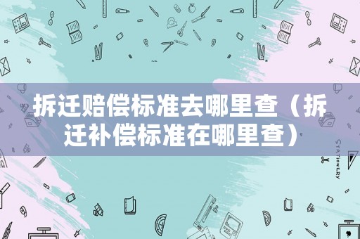 拆遷賠償標準去哪里查（拆遷補償標準在哪里查）