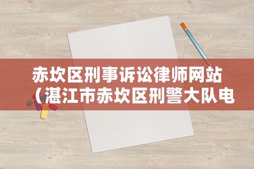 赤坎區(qū)刑事訴訟律師網(wǎng)站（湛江市赤坎區(qū)刑警大隊電話）
