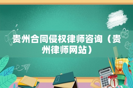 貴州合同侵權(quán)律師咨詢（貴州律師網(wǎng)站）