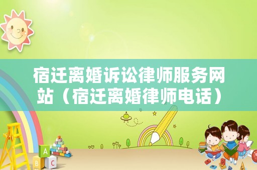 宿遷離婚訴訟律師服務(wù)網(wǎng)站（宿遷離婚律師電話）