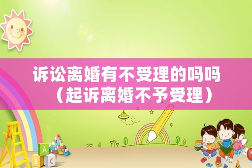 訴訟離婚有不受理的嗎嗎（起訴離婚不予受理）