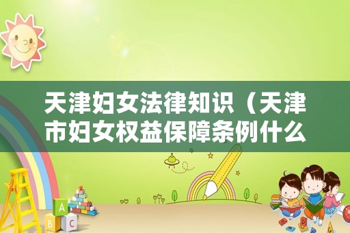 天津婦女法律知識（天津市婦女權(quán)益保障條例什么時候正式實施）