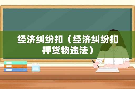 經濟糾紛扣（經濟糾紛扣押貨物違法）
