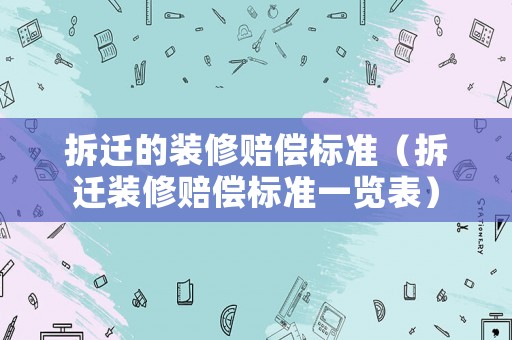 拆遷的裝修賠償標準（拆遷裝修賠償標準一覽表）