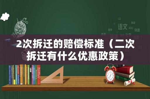 2次拆遷的賠償標準（二次拆遷有什么優(yōu)惠政策）