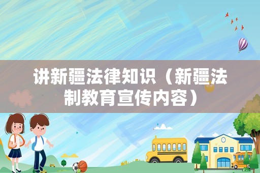 講新疆法律知識（新疆法制教育宣傳內(nèi)容）