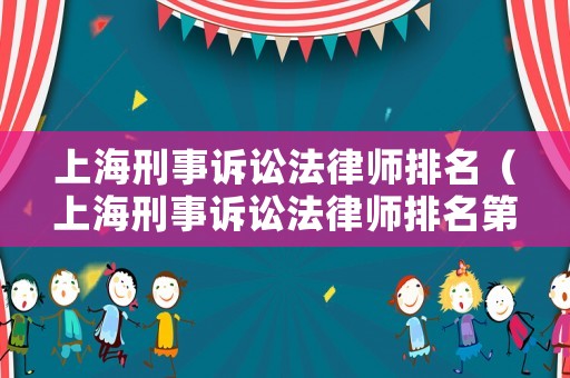 上海刑事訴訟法律師排名（上海刑事訴訟法律師排名第一）