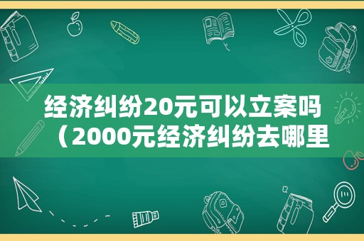 經濟糾紛20元可以立案嗎（2000元經濟糾紛去哪里報案）