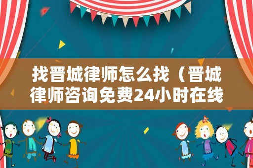 找晉城律師怎么找（晉城律師咨詢免費24小時在線）