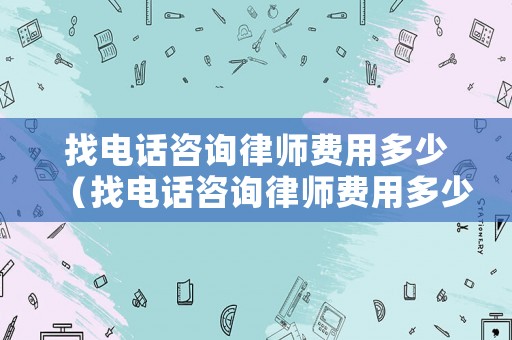 找電話咨詢律師費(fèi)用多少（找電話咨詢律師費(fèi)用多少呢）